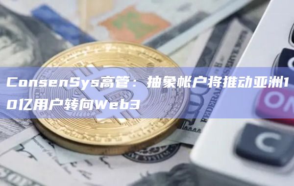 ConsenSys高管：抽象帐户将推动亚洲10亿用户转向Web3