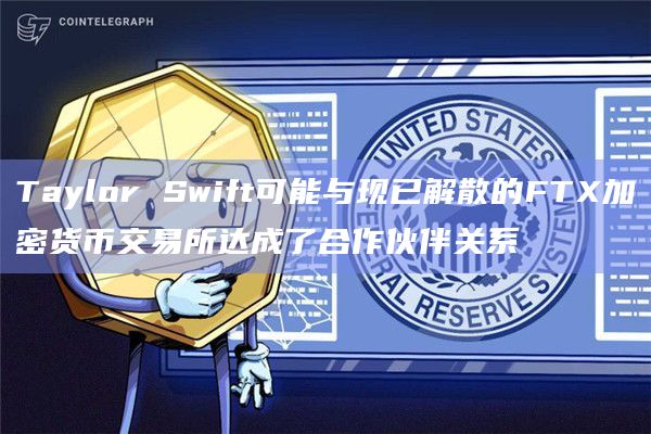Taylor Swift可能与现已解散的FTX加密货币交易所达成了合作伙伴关系