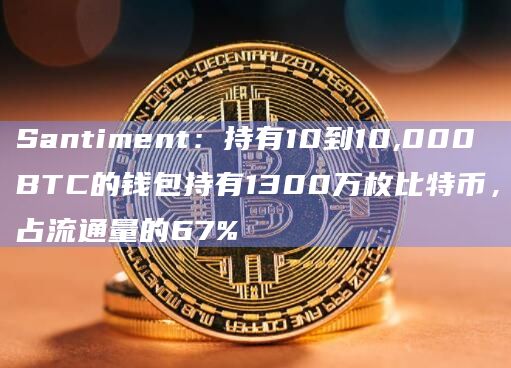 Santiment：持有10到10,000 BTC的钱包持有1300万枚比特币，占流通量的67%