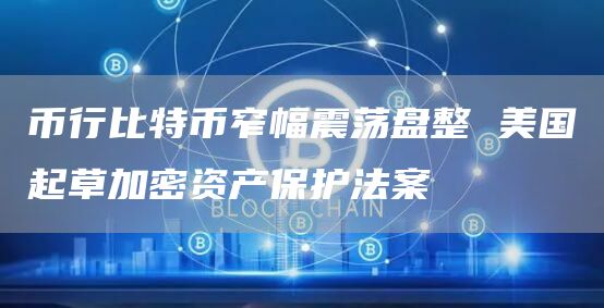 币行比特币窄幅震荡盘整 美国起草加密资产保护法案