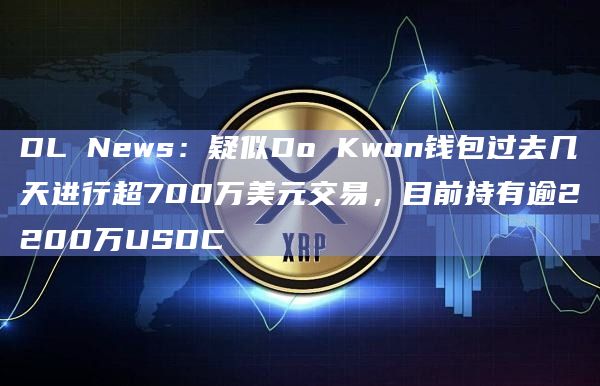DL News：疑似Do Kwon钱包过去几天进行超700万美元交易，目前持有逾2200万USDC