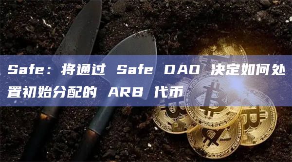 Safe：将通过 Safe DAO 决定如何处置初始分配的 ARB 代币