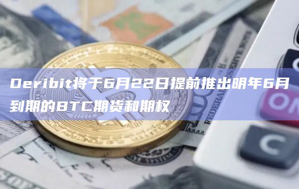 Deribit将于6月22日提前推出明年6月到期的BTC期货和期权