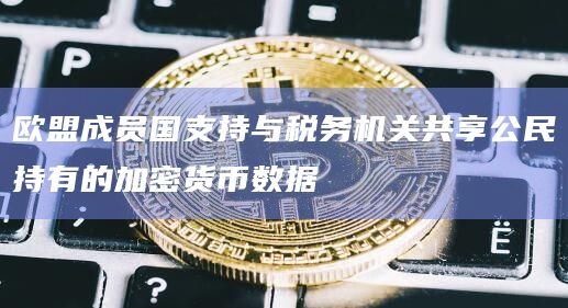 欧盟成员国支持与税务机关共享公民持有的加密货币数据