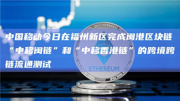 中国移动今日在福州新区完成闽港区块链“中移闽链”和“中移香港链”的跨境跨链流通测试