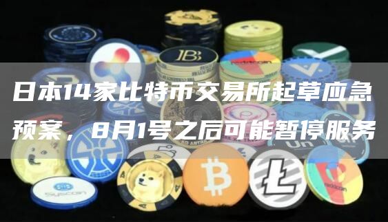 日本14家比特币交易所起草应急预案，8月1号之后可能暂停服务