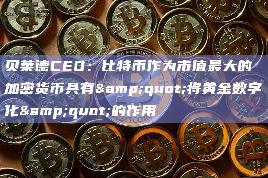 贝莱德CEO：比特币作为市值最大的加密货币具有"将黄金数字化"的作用
