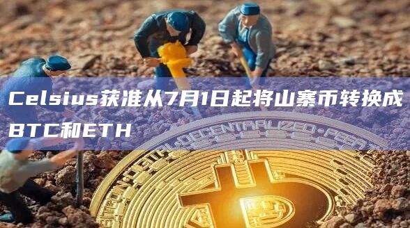 Celsius获准从7月1日起将山寨币转换成BTC和ETH