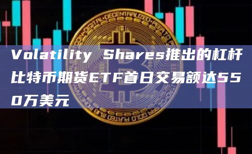 Volatility Shares推出的杠杆比特币期货ETF首日交易额达550万美元