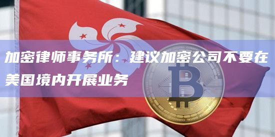 加密律师事务所：建议加密公司不要在美国境内开展业务