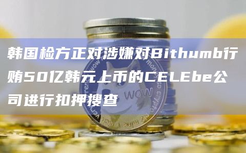 韩国检方正对涉嫌对Bithumb行贿50亿韩元上币的CELEbe公司进行扣押搜查