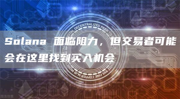 Solana 面临阻力，但交易者可能会在这里找到买入机会