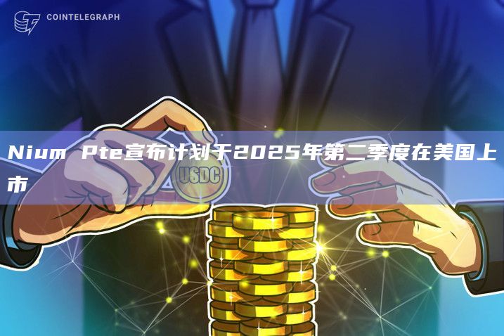 Nium Pte宣布计划于2025年第二季度在美国上市