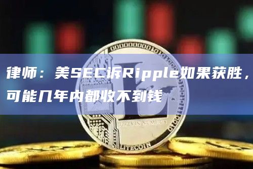 律师：美SEC诉Ripple如果获胜，可能几年内都收不到钱