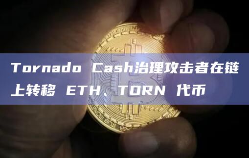 Tornado Cash治理攻击者在链上转移 ETH、TORN 代币