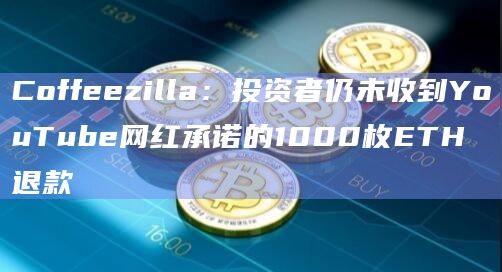 Coffeezilla：投资者仍未收到YouTube网红承诺的1000枚ETH退款