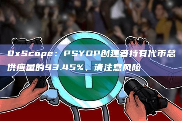 0xScope：PSYOP创建者持有代币总供应量的93.45%，请注意风险