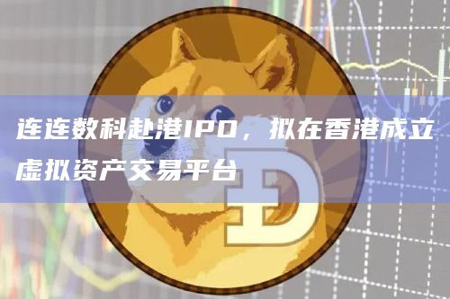 连连数科赴港IPO，拟在香港成立虚拟资产交易平台