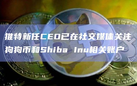 推特新任CEO已在社交媒体关注狗狗币和Shiba Inu相关账户