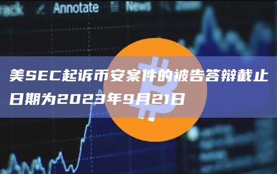 美SEC起诉币安案件的被告答辩截止日期为2023年9月21日