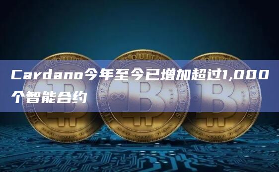 Cardano今年至今已增加超过1,000个智能合约