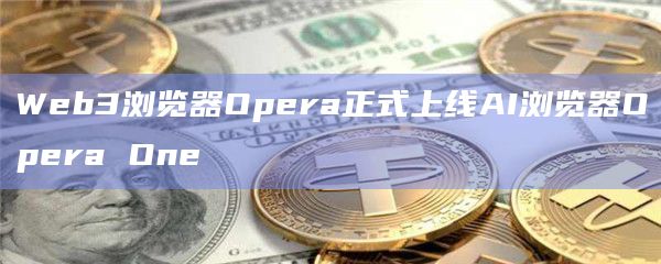 Web3浏览器Opera正式上线AI浏览器Opera One