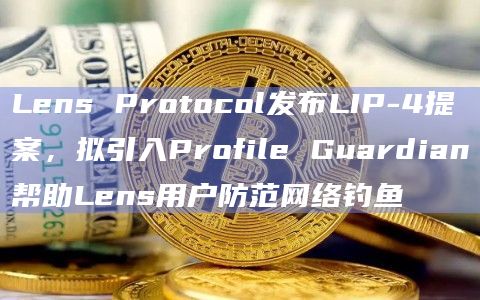 Lens Protocol发布LIP-4提案，拟引入Profile Guardian帮助Lens用户防范网络钓鱼