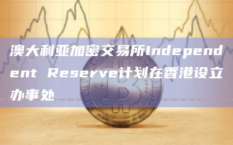 澳大利亚加密交易所Independent Reserve计划在香港设立办事处