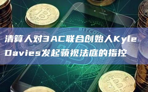 清算人对3AC联合创始人Kyle Davies发起藐视法庭的指控