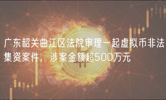 广东韶关曲江区法院审理一起虚拟币非法集资案件，涉案金额超500万元