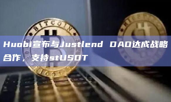 Huobi宣布与Justlend DAO达成战略合作，支持stUSDT