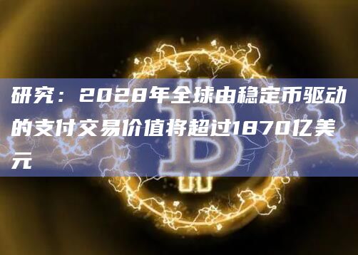 研究：2028年全球由稳定币驱动的支付交易价值将超过1870亿美元