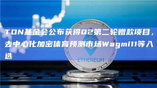TON基金会公布获得Q2第二轮赠款项目，去中心化加密体育预测市场Wagmi11等入选