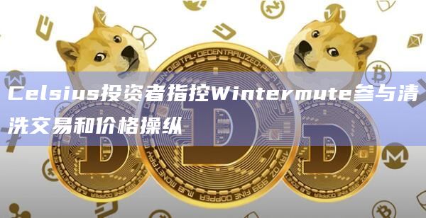 Celsius投资者指控Wintermute参与清洗交易和价格操纵