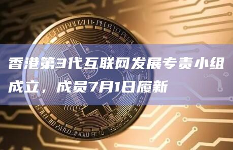 香港第3代互联网发展专责小组成立，成员7月1日履新