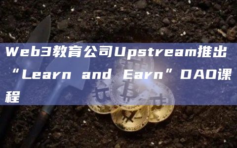 Web3教育公司Upstream推出“Learn and Earn”DAO课程