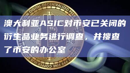 澳大利亚ASIC对币安已关闭的衍生品业务进行调查，并搜查了币安的办公室