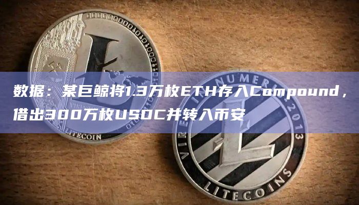 数据：某巨鲸将1.3万枚ETH存入Compound，借出300万枚USDC并转入币安