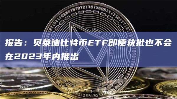 报告：贝莱德比特币ETF即便获批也不会在2023年内推出