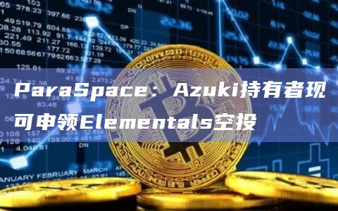 ParaSpace：Azuki持有者现可申领Elementals空投