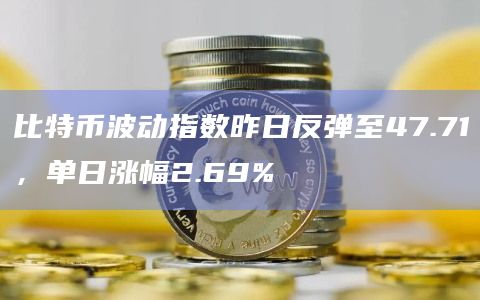 比特币波动指数昨日反弹至47.71，单日涨幅2.69%