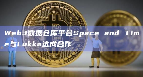 Web3数据仓库平台Space and Time与Lukka达成合作