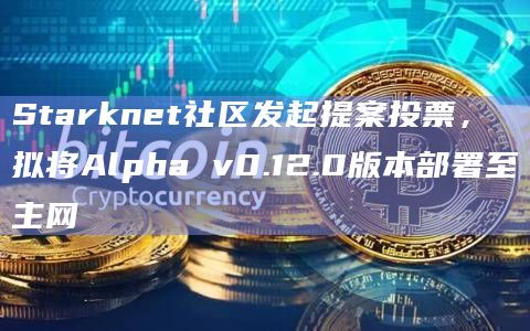 Starknet社区发起提案投票，拟将Alpha v0.12.0版本部署至主网