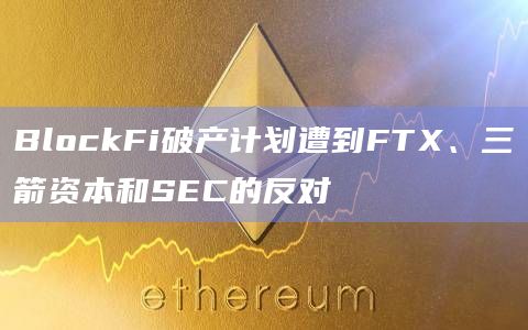 BlockFi破产计划遭到FTX、三箭资本和SEC的反对