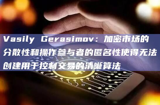 Vasily Gerasimov：加密市场的分散性和操作参与者的匿名性使得无法创建用于控制交易的清晰算法