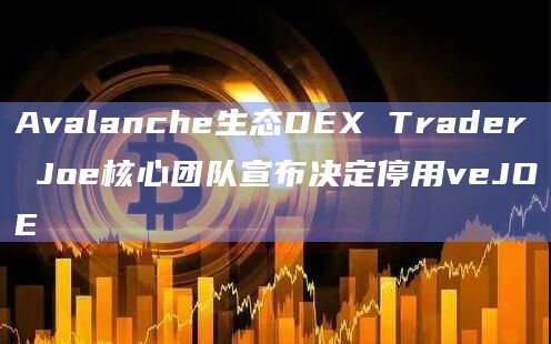 Avalanche生态DEX Trader Joe核心团队宣布决定停用veJOE