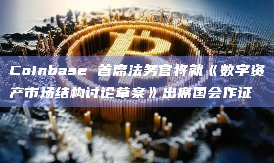Coinbase 首席法务官将就《数字资产市场结构讨论草案》出席国会作证
