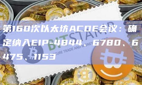 第160次以太坊ACDE会议：确定纳入EIP-4844、6780、6475、1153