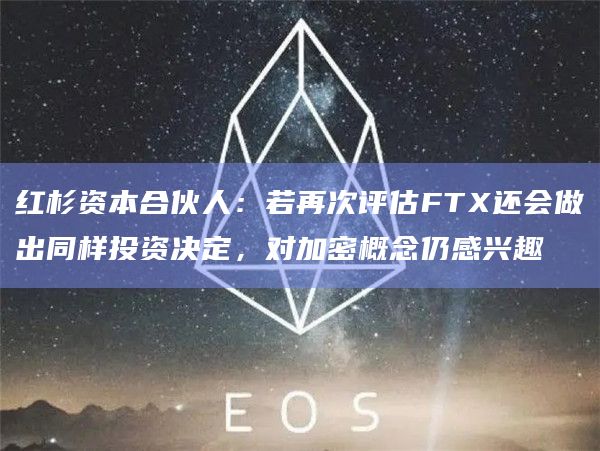 红杉资本合伙人：若再次评估FTX还会做出同样投资决定，对加密概念仍感兴趣