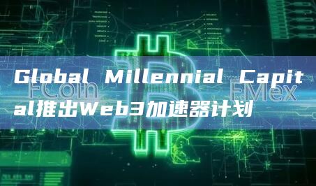Global Millennial Capital推出Web3加速器计划